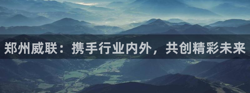果博平台电话:郑州威联:携手行业内外,共
